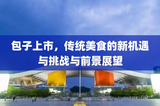 包子上市，传统美食的新机遇与挑战与前景展望