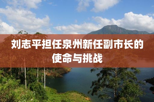 刘志平担任泉州新任副市长的使命与挑战
