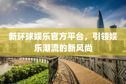 新环球娱乐官方平台，引领娱乐潮流的新风尚