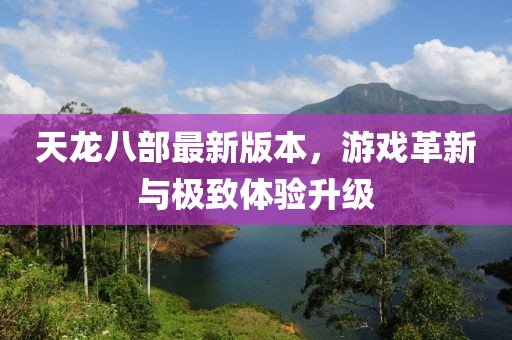 天龙八部最新版本，游戏革新与极致体验升级