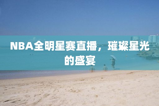 NBA全明星赛直播，璀璨星光的盛宴