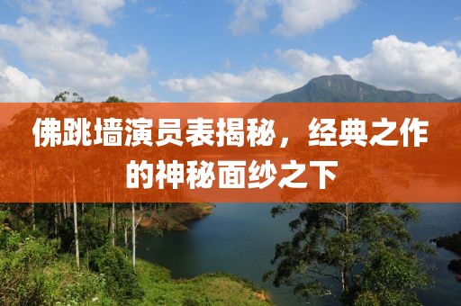 佛跳墙演员表揭秘，经典之作的神秘面纱之下