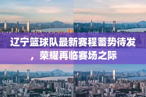 辽宁篮球队最新赛程蓄势待发，荣耀再临赛场之际
