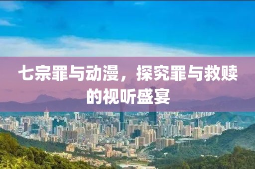 七宗罪与动漫，探究罪与救赎的视听盛宴