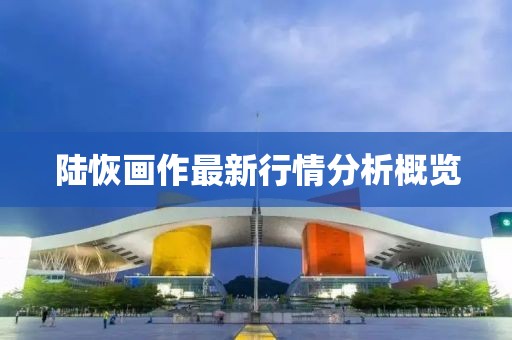 陆恢画作最新行情分析概览