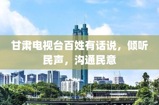 甘肃电视台百姓有话说，倾听民声，沟通民意