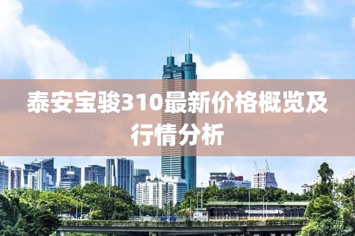 泰安宝骏310最新价格概览及行情分析
