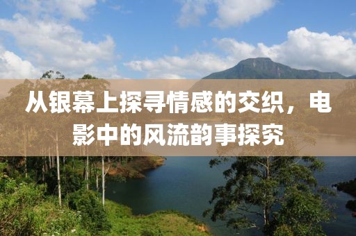 从银幕上探寻情感的交织，电影中的风流韵事探究