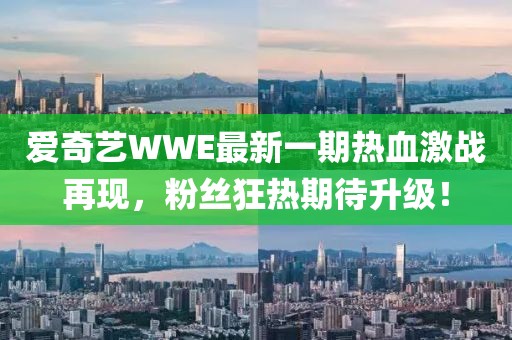爱奇艺WWE最新一期热血激战再现，粉丝狂热期待升级！