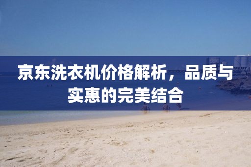 京东洗衣机价格解析，品质与实惠的完美结合
