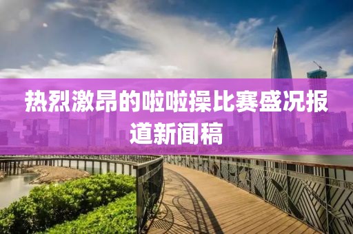 热烈激昂的啦啦操比赛盛况报道新闻稿