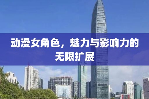 动漫女角色，魅力与影响力的无限扩展