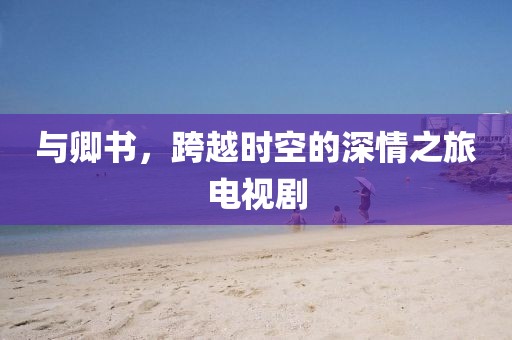 与卿书，跨越时空的深情之旅电视剧