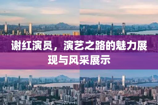 谢红演员，演艺之路的魅力展现与风采展示