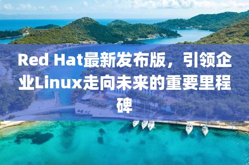 Red Hat最新发布版，引领企业Linux走向未来的重要里程碑