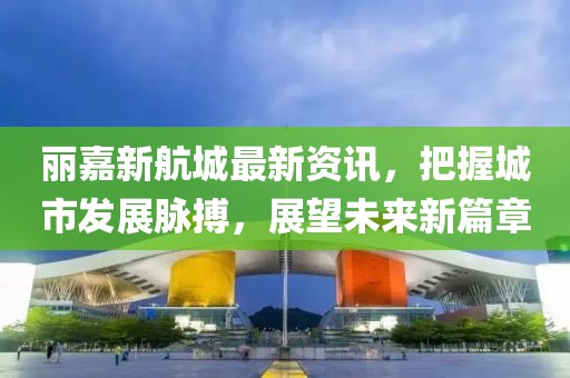 丽嘉新航城最新资讯，把握城市发展脉搏，展望未来新篇章