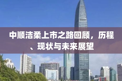 中顺洁柔上市之路回顾，历程、现状与未来展望
