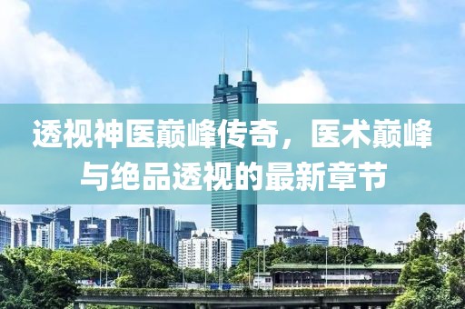 透视神医巅峰传奇，医术巅峰与绝品透视的最新章节