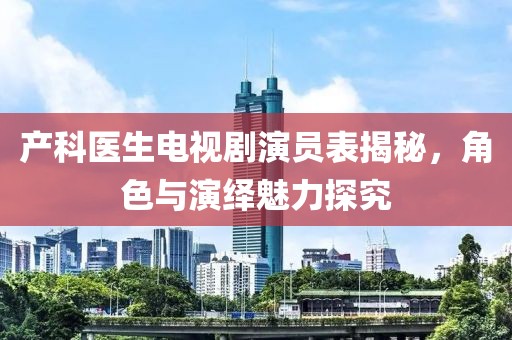 产科医生电视剧演员表揭秘，角色与演绎魅力探究