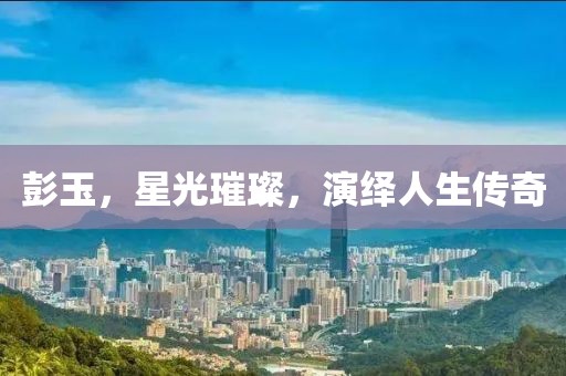 彭玉，星光璀璨，演绎人生传奇