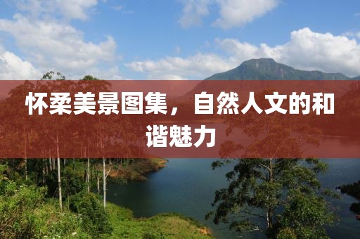 怀柔美景图集，自然人文的和谐魅力