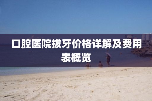 口腔医院拔牙价格详解及费用表概览