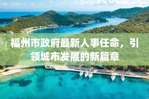 福州市政府最新人事任命，引领城市发展的新篇章