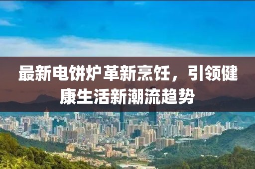 最新电饼炉革新烹饪，引领健康生活新潮流趋势