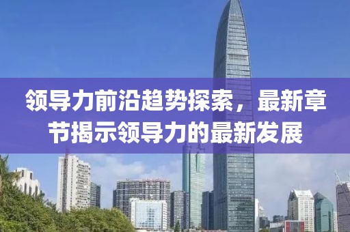 领导力前沿趋势探索，最新章节揭示领导力的最新发展