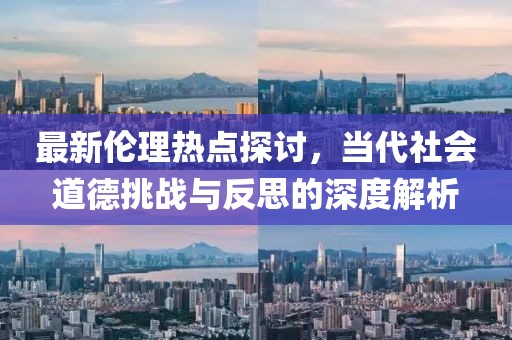 最新伦理热点探讨，当代社会道德挑战与反思的深度解析