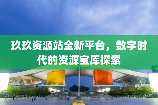 玖玖资源站全新平台，数字时代的资源宝库探索