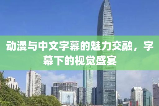 动漫与中文字幕的魅力交融，字幕下的视觉盛宴