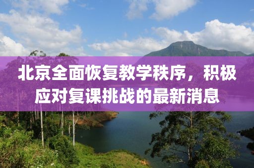 北京全面恢复教学秩序，积极应对复课挑战的最新消息
