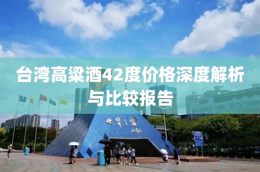 台湾高粱酒42度价格深度解析与比较报告