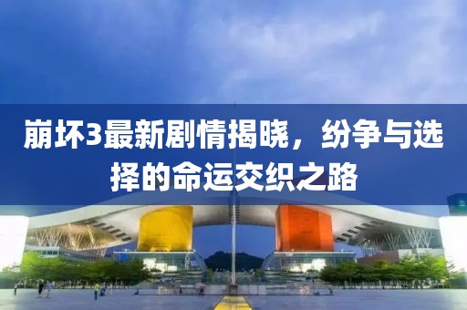 崩坏3最新剧情揭晓，纷争与选择的命运交织之路