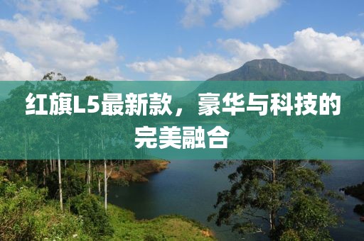 红旗L5最新款，豪华与科技的完美融合