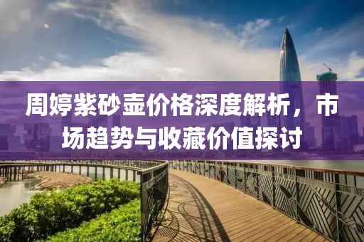 周婷紫砂壶价格深度解析，市场趋势与收藏价值探讨