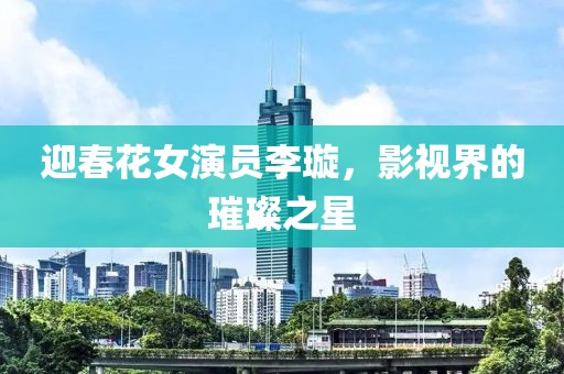 迎春花女演员李璇，影视界的璀璨之星