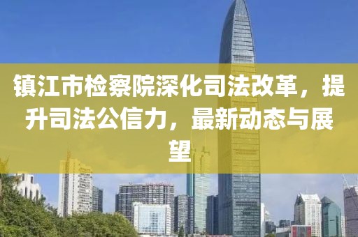 镇江市检察院深化司法改革，提升司法公信力，最新动态与展望