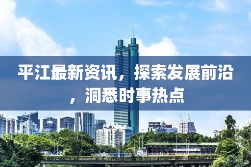 平江最新资讯，探索发展前沿，洞悉时事热点