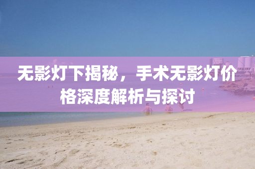 无影灯下揭秘，手术无影灯价格深度解析与探讨