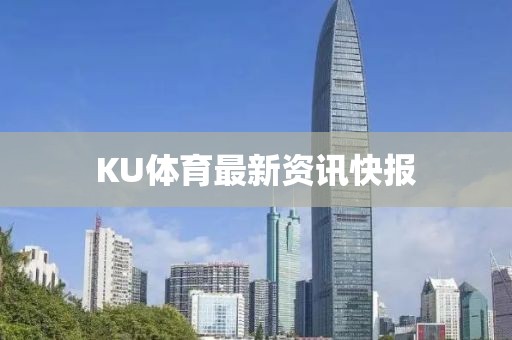 KU体育最新资讯快报