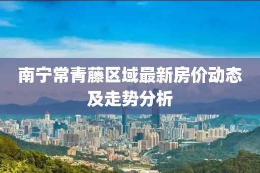 南宁常青藤区域最新房价动态及走势分析