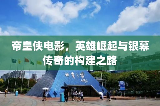 帝皇侠电影，英雄崛起与银幕传奇的构建之路
