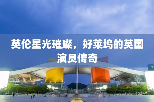 英伦星光璀璨，好莱坞的英国演员传奇