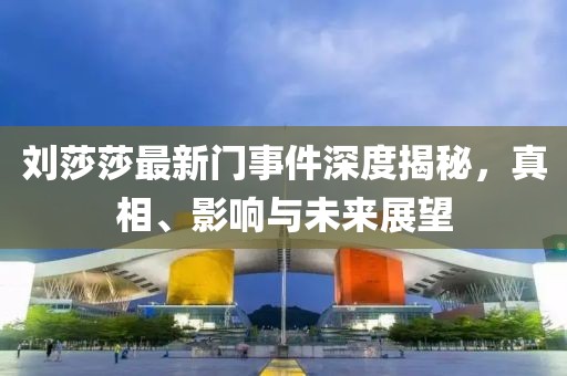刘莎莎最新门事件深度揭秘，真相、影响与未来展望