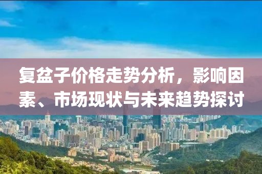 复盆子价格走势分析，影响因素、市场现状与未来趋势探讨