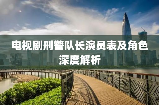 电视剧刑警队长演员表及角色深度解析