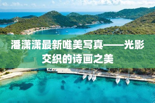 潘潇潇最新唯美写真——光影交织的诗画之美