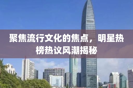 聚焦流行文化的焦点，明星热榜热议风潮揭秘